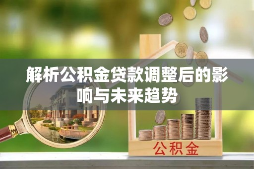 辉县解析公积金贷款调整后的影响与未来趋势