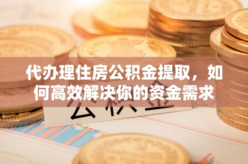 辉县代办理住房公积金提取，如何高效解决你的资金需求