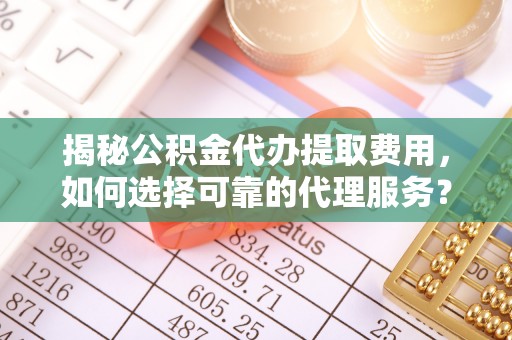 辉县揭秘公积金代办提取费用，如何选择可靠的代理服务？