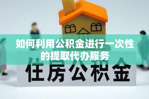 辉县如何利用公积金进行一次性的提取代办服务
