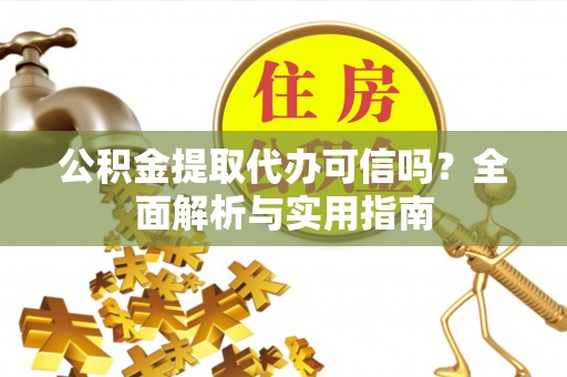 辉县公积金提取代办可信吗？全面解析与实用指南