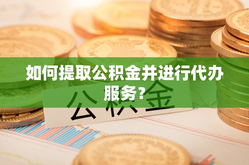 辉县如何提取公积金并进行代办服务？