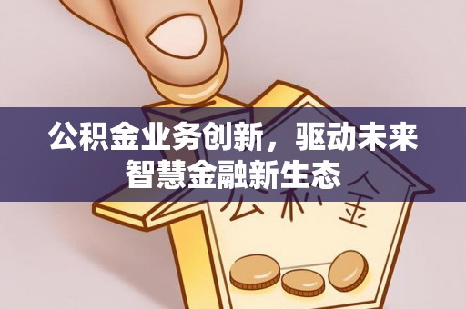 辉县公积金业务创新，驱动未来智慧金融新生态