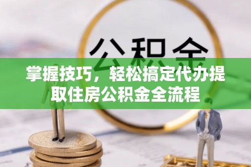 辉县掌握技巧，轻松搞定代办提取住房公积金全流程