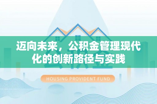 辉县迈向未来，公积金管理现代化的创新路径与实践