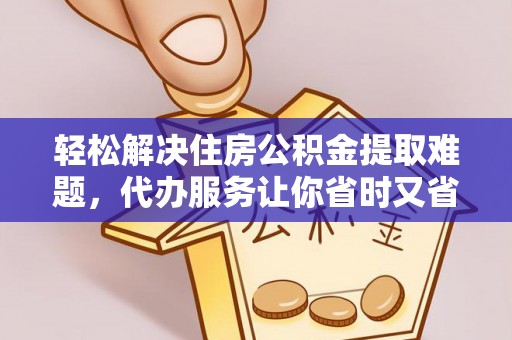 辉县轻松解决住房公积金提取难题，代办服务让你省时又省心