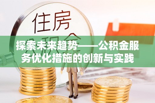 辉县探索未来趋势——公积金服务优化措施的创新与实践