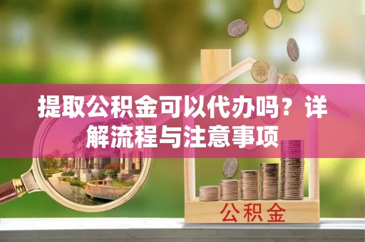 辉县提取公积金可以代办吗？详解流程与注意事项