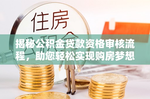 辉县揭秘公积金贷款资格审核流程，助您轻松实现购房梦想