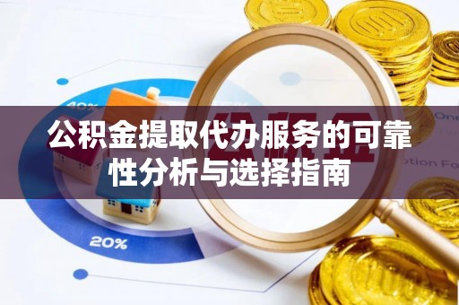 辉县公积金提取代办服务的可靠性分析与选择指南
