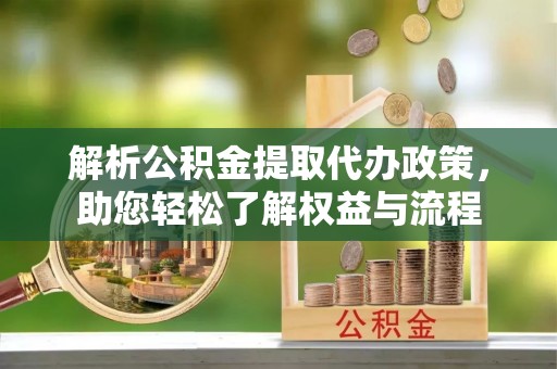 辉县解析公积金提取代办政策，助您轻松了解权益与流程