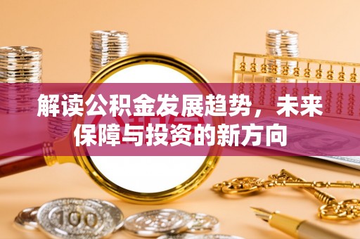 辉县解读公积金发展趋势，未来保障与投资的新方向
