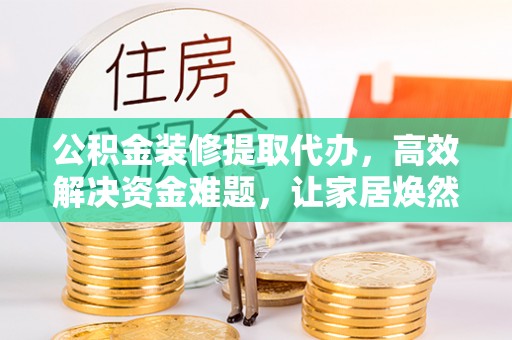 辉县公积金装修提取代办，高效解决资金难题，让家居焕然一新