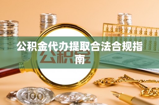辉县公积金代办提取合法合规指南