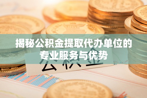辉县揭秘公积金提取代办单位的专业服务与优势
