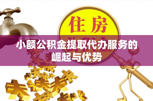 辉县小额公积金提取代办服务的崛起与优势