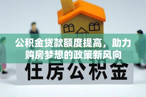 辉县公积金贷款额度提高，助力购房梦想的政策新风向