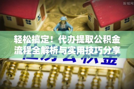 辉县轻松搞定！代办提取公积金流程全解析与实用技巧分享