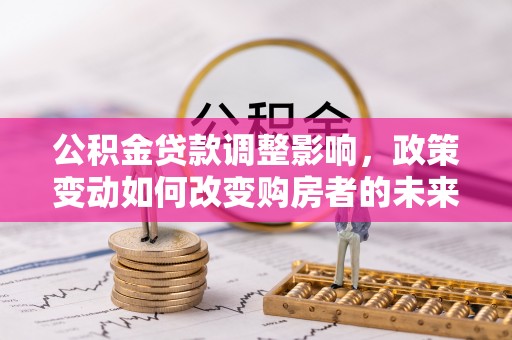 辉县公积金贷款调整影响，政策变动如何改变购房者的未来？