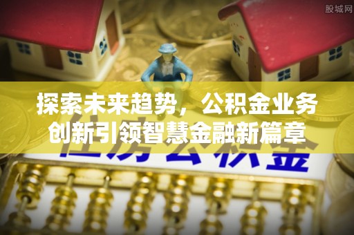辉县探索未来趋势，公积金业务创新引领智慧金融新篇章