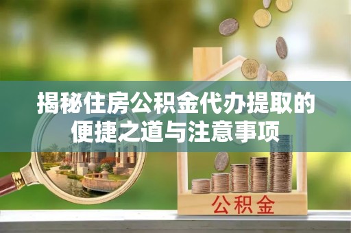 辉县揭秘住房公积金代办提取的便捷之道与注意事项