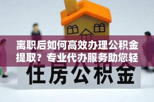 辉县离职后如何高效办理公积金提取？专业代办服务助您轻松搞定