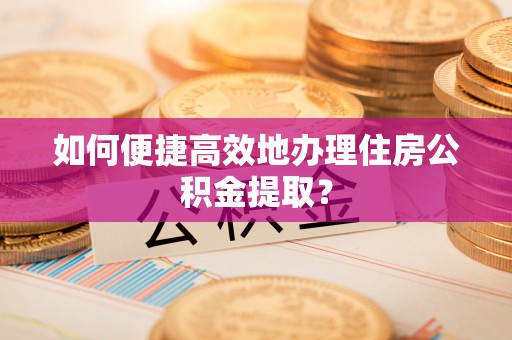 辉县如何便捷高效地办理住房公积金提取？