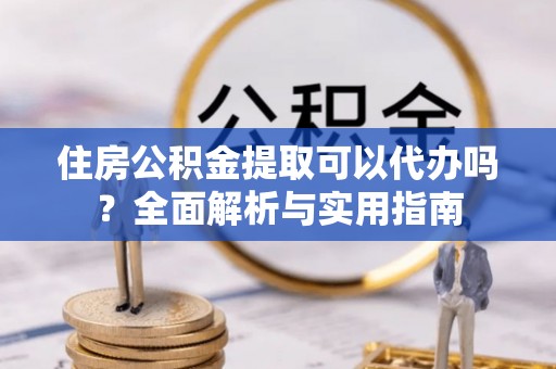 辉县住房公积金提取可以代办吗？全面解析与实用指南