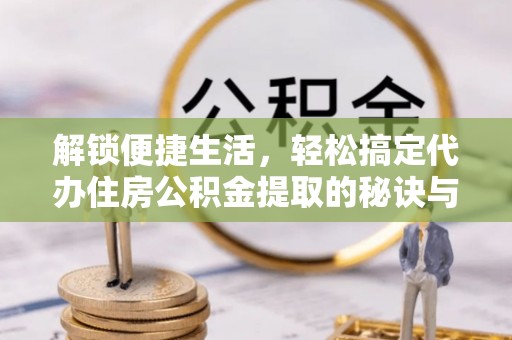 辉县解锁便捷生活，轻松搞定代办住房公积金提取的秘诀与技巧