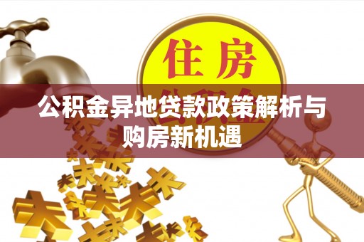 辉县公积金异地贷款政策解析与购房新机遇
