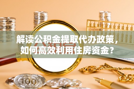 辉县解读公积金提取代办政策，如何高效利用住房资金？