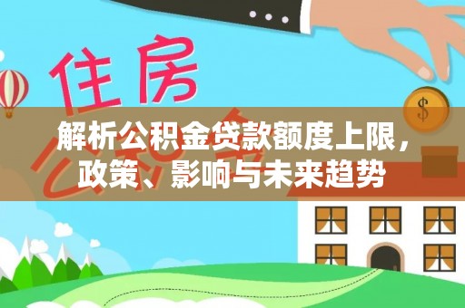 辉县解析公积金贷款额度上限，政策、影响与未来趋势