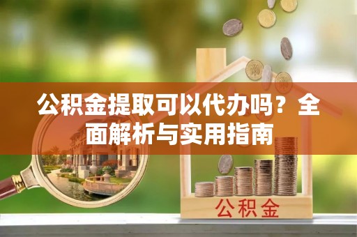 辉县公积金提取可以代办吗？全面解析与实用指南