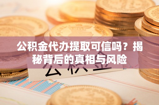 辉县公积金代办提取可信吗？揭秘背后的真相与风险