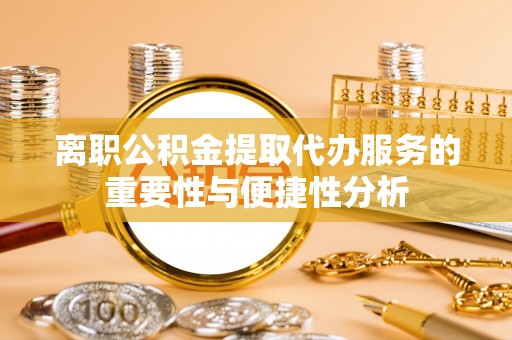 辉县离职公积金提取代办服务的重要性与便捷性分析