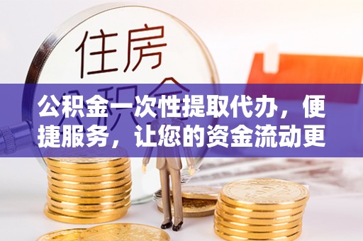 辉县公积金一次性提取代办，便捷服务，让您的资金流动更高效