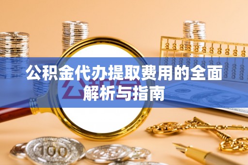 辉县公积金代办提取费用的全面解析与指南