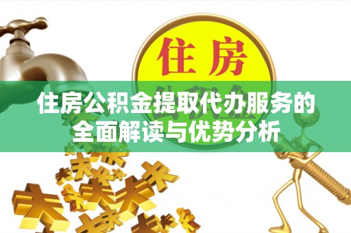 辉县住房公积金提取代办服务的全面解读与优势分析
