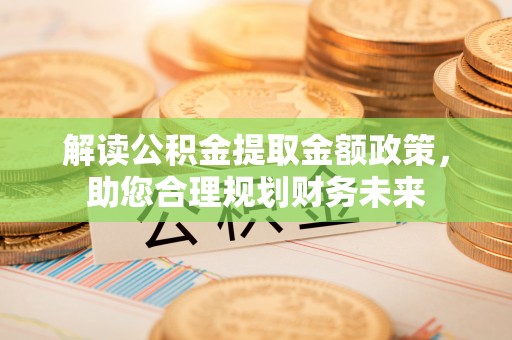 辉县解读公积金提取金额政策，助您合理规划财务未来