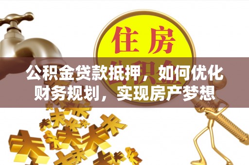 辉县公积金贷款抵押，如何优化财务规划，实现房产梦想