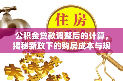 辉县公积金贷款调整后的计算，揭秘新政下的购房成本与规划