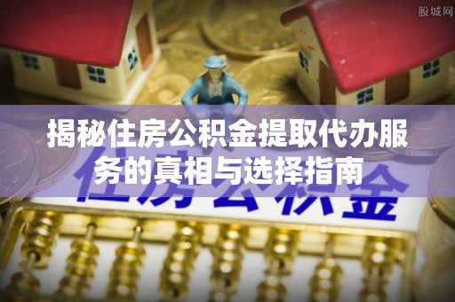 辉县揭秘住房公积金提取代办服务的真相与选择指南
