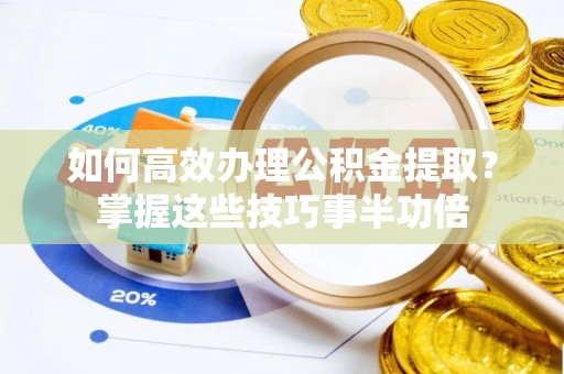 辉县如何高效办理公积金提取？掌握这些技巧事半功倍