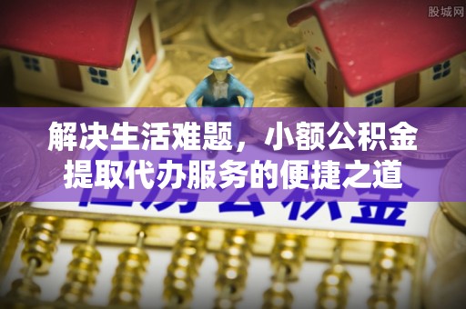 辉县解决生活难题，小额公积金提取代办服务的便捷之道