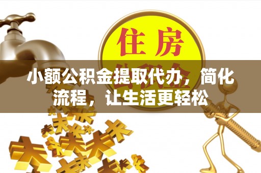 辉县小额公积金提取代办，简化流程，让生活更轻松