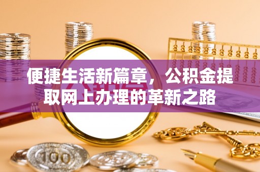 辉县便捷生活新篇章，公积金提取网上办理的革新之路