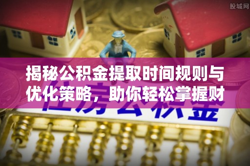 辉县揭秘公积金提取时间规则与优化策略，助你轻松掌握财富流动