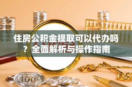 辉县住房公积金提取可以代办吗？全面解析与操作指南