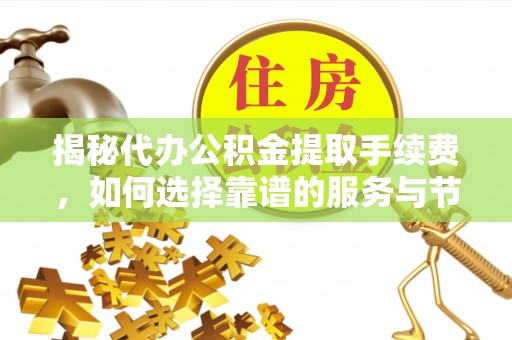 辉县揭秘代办公积金提取手续费，如何选择靠谱的服务与节省成本