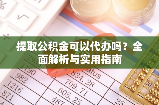辉县提取公积金可以代办吗？全面解析与实用指南